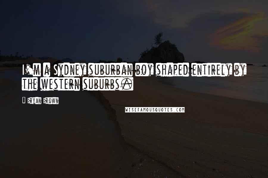 Bryan Brown Quotes: I'm a Sydney suburban boy shaped entirely by the western suburbs.