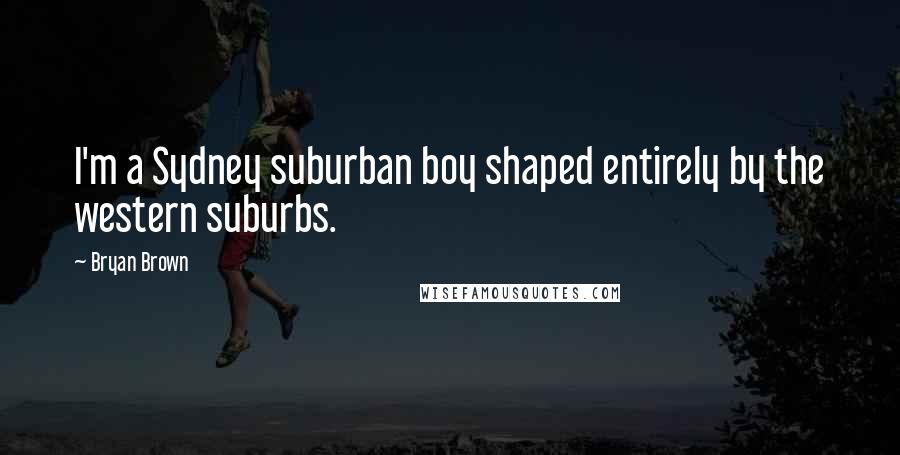 Bryan Brown Quotes: I'm a Sydney suburban boy shaped entirely by the western suburbs.