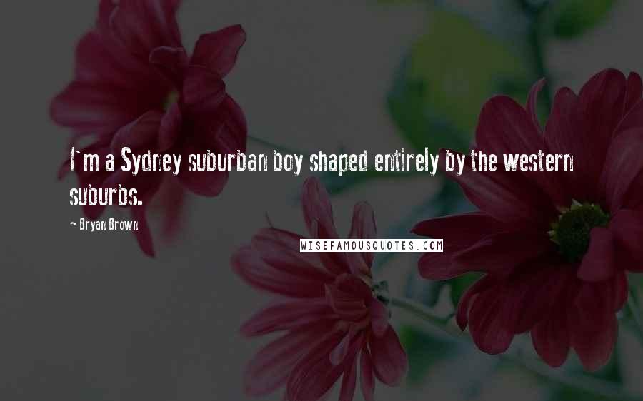 Bryan Brown Quotes: I'm a Sydney suburban boy shaped entirely by the western suburbs.