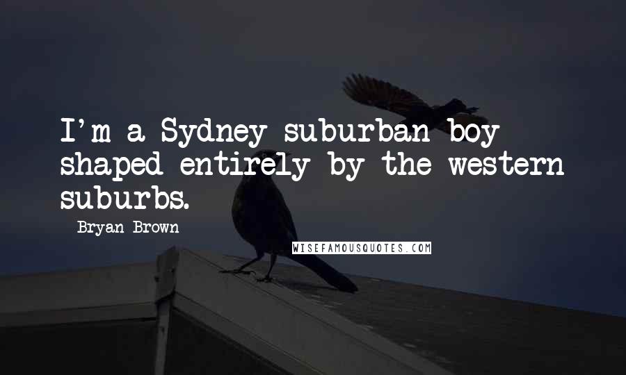 Bryan Brown Quotes: I'm a Sydney suburban boy shaped entirely by the western suburbs.