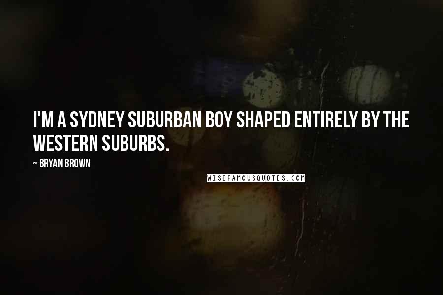 Bryan Brown Quotes: I'm a Sydney suburban boy shaped entirely by the western suburbs.