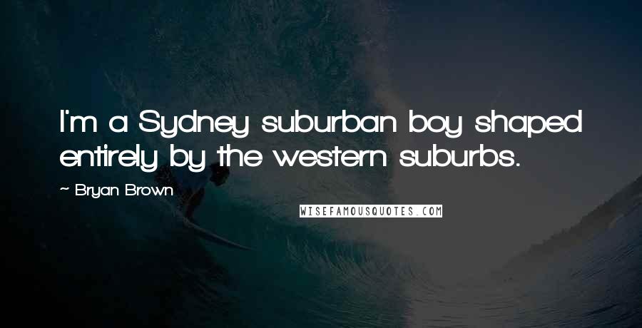 Bryan Brown Quotes: I'm a Sydney suburban boy shaped entirely by the western suburbs.