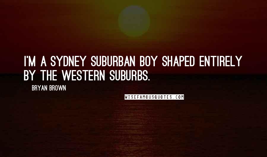 Bryan Brown Quotes: I'm a Sydney suburban boy shaped entirely by the western suburbs.