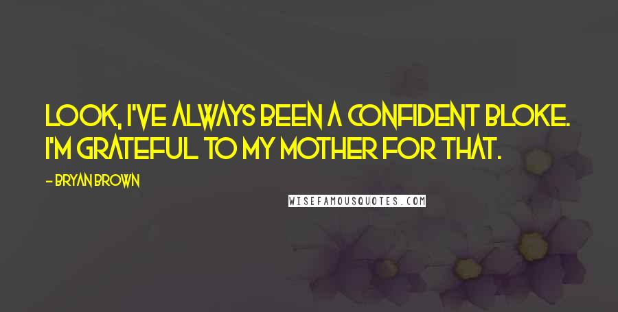 Bryan Brown Quotes: Look, I've always been a confident bloke. I'm grateful to my mother for that.