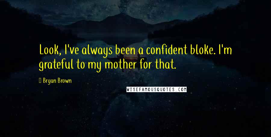 Bryan Brown Quotes: Look, I've always been a confident bloke. I'm grateful to my mother for that.