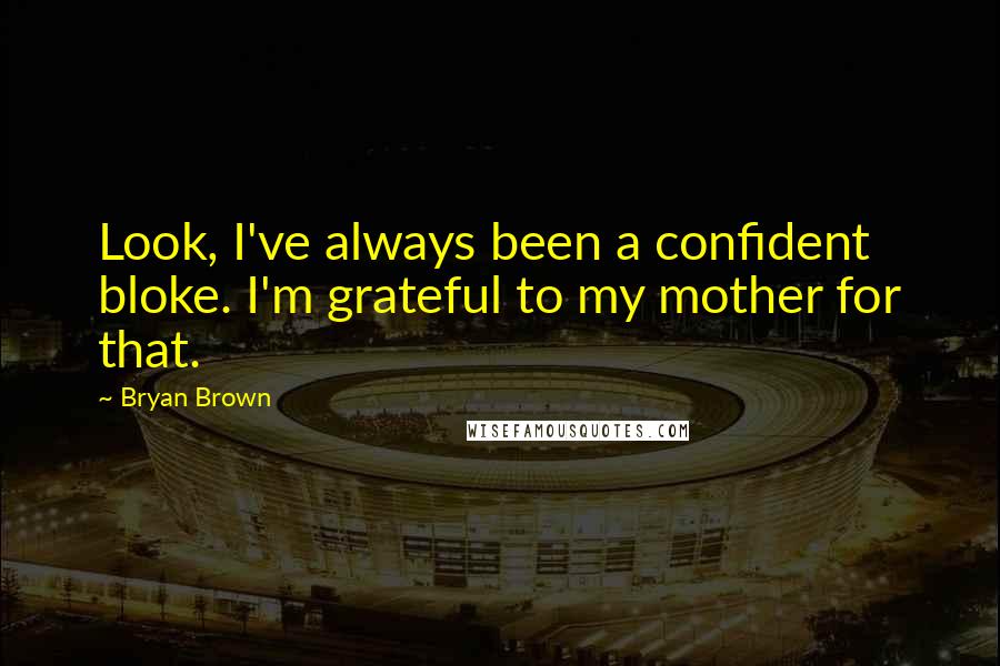 Bryan Brown Quotes: Look, I've always been a confident bloke. I'm grateful to my mother for that.