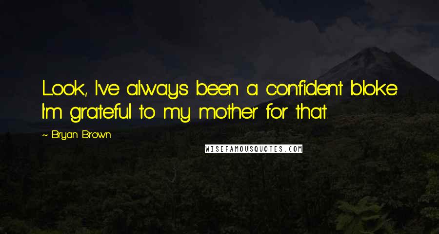 Bryan Brown Quotes: Look, I've always been a confident bloke. I'm grateful to my mother for that.