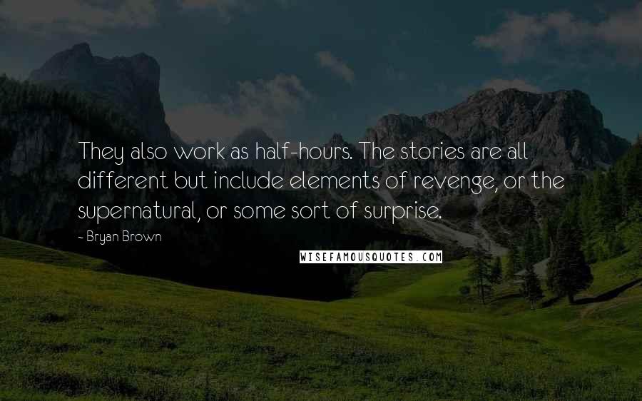Bryan Brown Quotes: They also work as half-hours. The stories are all different but include elements of revenge, or the supernatural, or some sort of surprise.