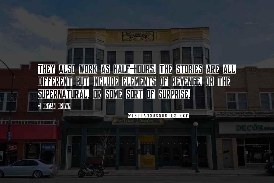 Bryan Brown Quotes: They also work as half-hours. The stories are all different but include elements of revenge, or the supernatural, or some sort of surprise.