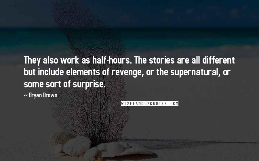 Bryan Brown Quotes: They also work as half-hours. The stories are all different but include elements of revenge, or the supernatural, or some sort of surprise.