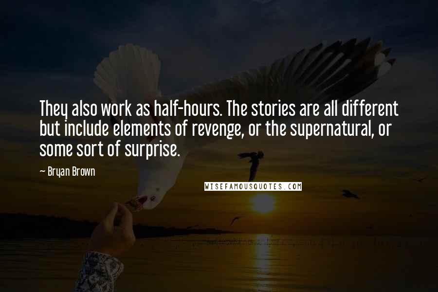 Bryan Brown Quotes: They also work as half-hours. The stories are all different but include elements of revenge, or the supernatural, or some sort of surprise.