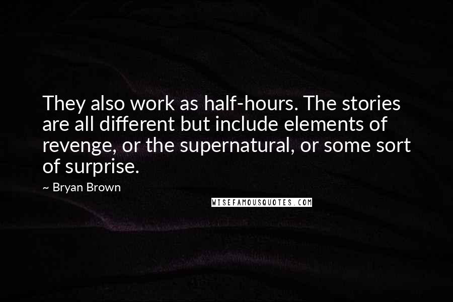 Bryan Brown Quotes: They also work as half-hours. The stories are all different but include elements of revenge, or the supernatural, or some sort of surprise.