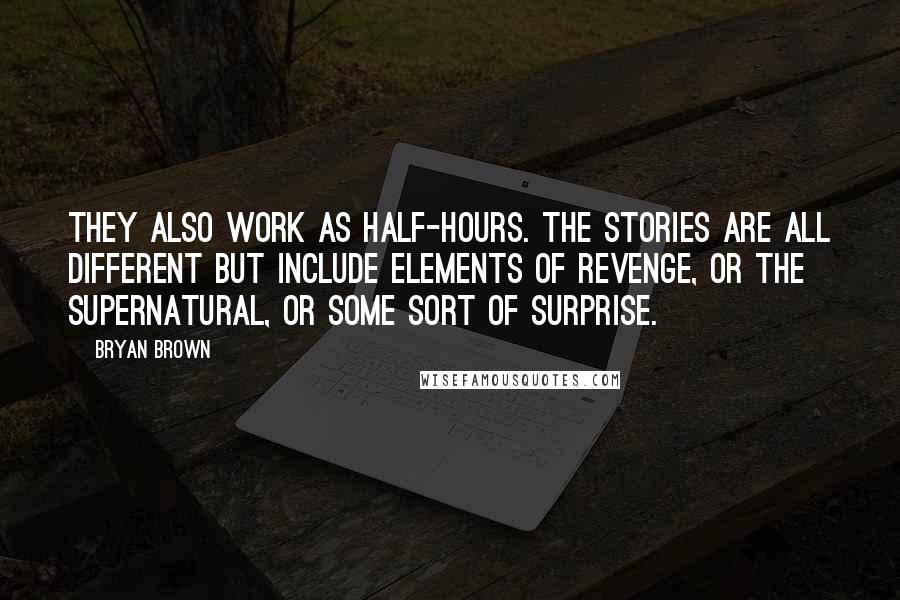 Bryan Brown Quotes: They also work as half-hours. The stories are all different but include elements of revenge, or the supernatural, or some sort of surprise.