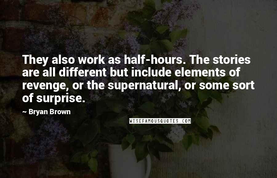 Bryan Brown Quotes: They also work as half-hours. The stories are all different but include elements of revenge, or the supernatural, or some sort of surprise.