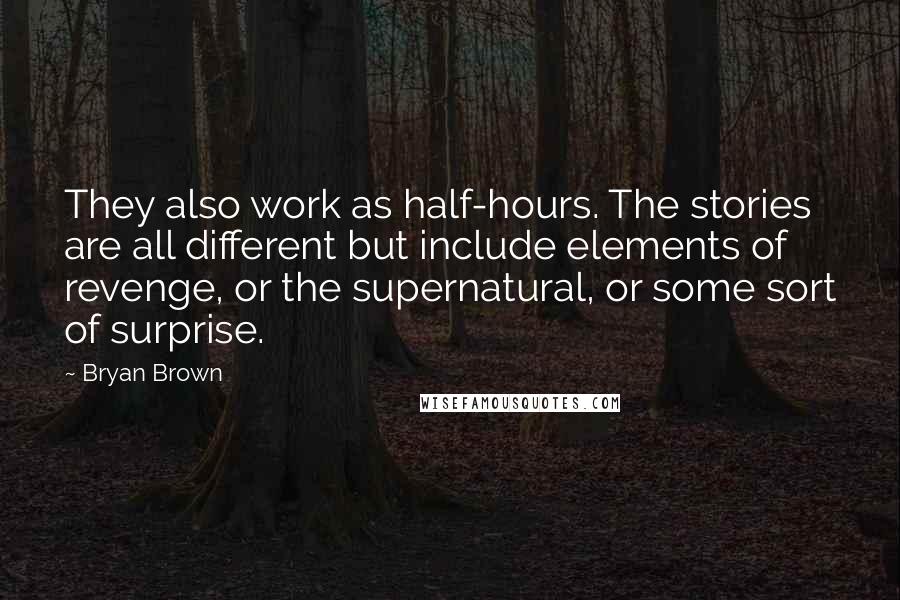 Bryan Brown Quotes: They also work as half-hours. The stories are all different but include elements of revenge, or the supernatural, or some sort of surprise.