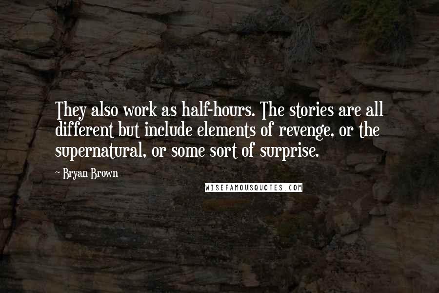 Bryan Brown Quotes: They also work as half-hours. The stories are all different but include elements of revenge, or the supernatural, or some sort of surprise.