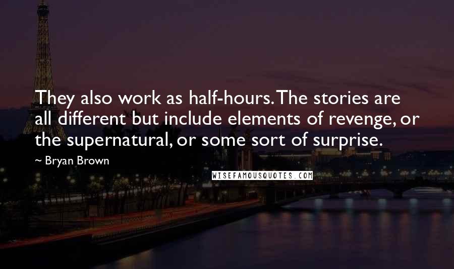 Bryan Brown Quotes: They also work as half-hours. The stories are all different but include elements of revenge, or the supernatural, or some sort of surprise.