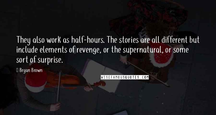 Bryan Brown Quotes: They also work as half-hours. The stories are all different but include elements of revenge, or the supernatural, or some sort of surprise.