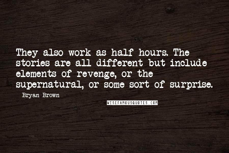 Bryan Brown Quotes: They also work as half-hours. The stories are all different but include elements of revenge, or the supernatural, or some sort of surprise.