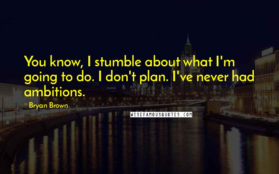 Bryan Brown Quotes: You know, I stumble about what I'm going to do. I don't plan. I've never had ambitions.