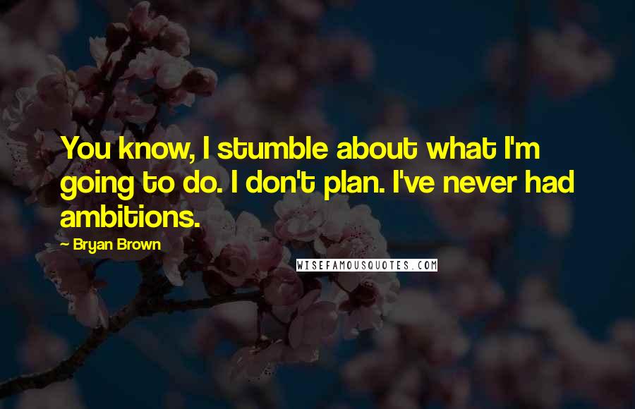 Bryan Brown Quotes: You know, I stumble about what I'm going to do. I don't plan. I've never had ambitions.