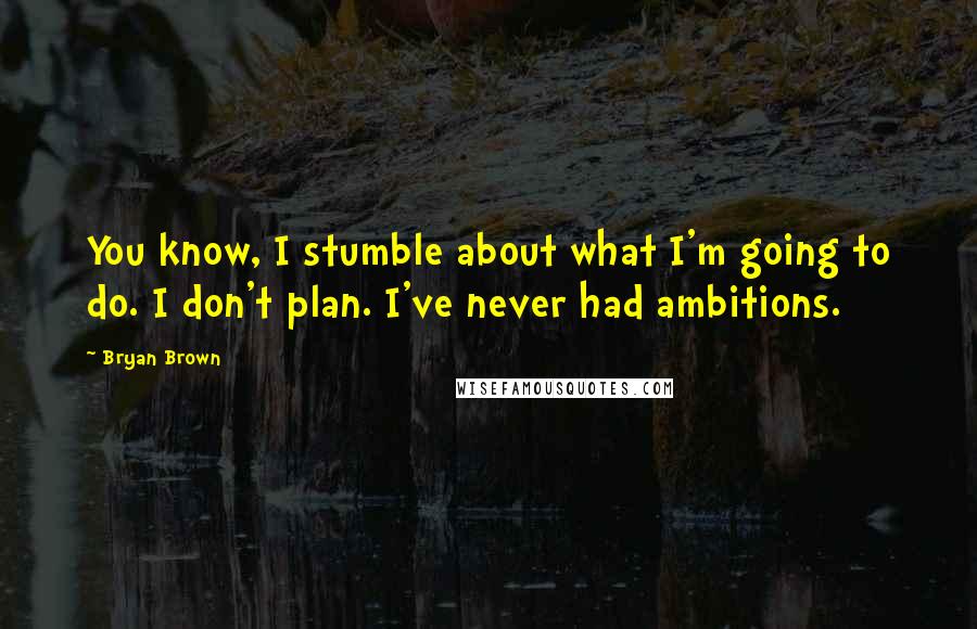 Bryan Brown Quotes: You know, I stumble about what I'm going to do. I don't plan. I've never had ambitions.