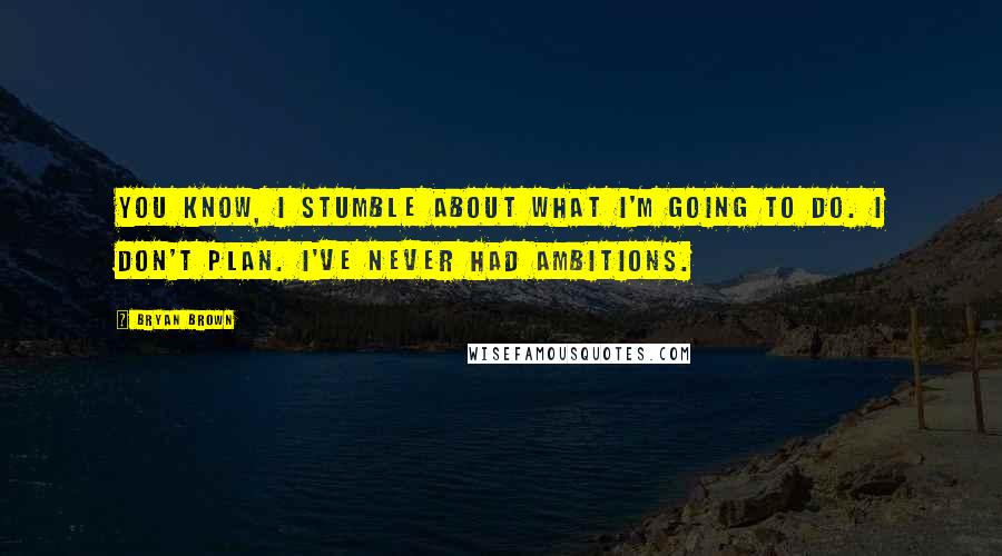 Bryan Brown Quotes: You know, I stumble about what I'm going to do. I don't plan. I've never had ambitions.