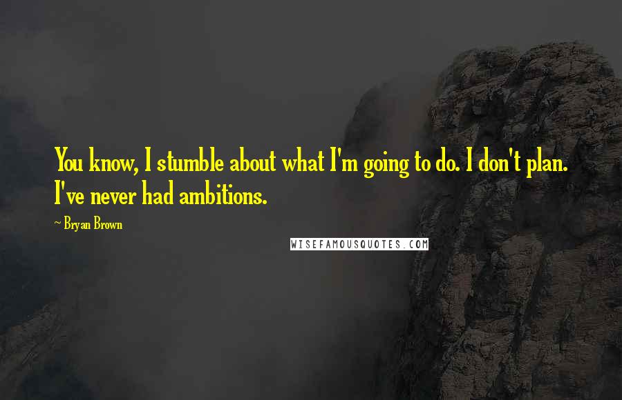 Bryan Brown Quotes: You know, I stumble about what I'm going to do. I don't plan. I've never had ambitions.