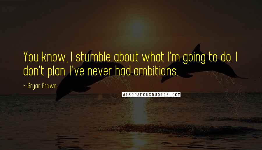 Bryan Brown Quotes: You know, I stumble about what I'm going to do. I don't plan. I've never had ambitions.