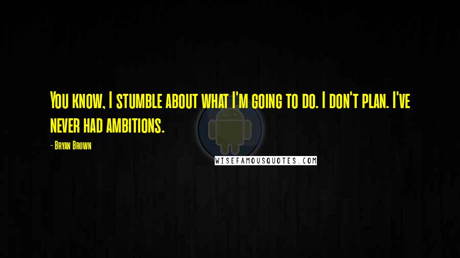 Bryan Brown Quotes: You know, I stumble about what I'm going to do. I don't plan. I've never had ambitions.