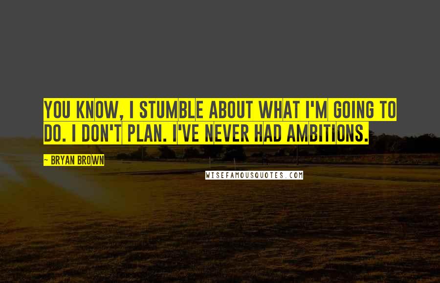 Bryan Brown Quotes: You know, I stumble about what I'm going to do. I don't plan. I've never had ambitions.