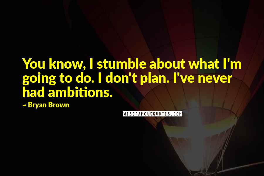 Bryan Brown Quotes: You know, I stumble about what I'm going to do. I don't plan. I've never had ambitions.