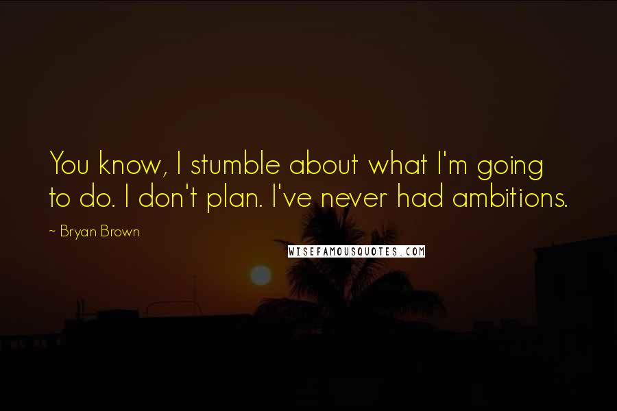 Bryan Brown Quotes: You know, I stumble about what I'm going to do. I don't plan. I've never had ambitions.