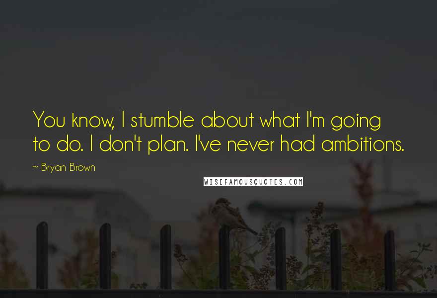 Bryan Brown Quotes: You know, I stumble about what I'm going to do. I don't plan. I've never had ambitions.