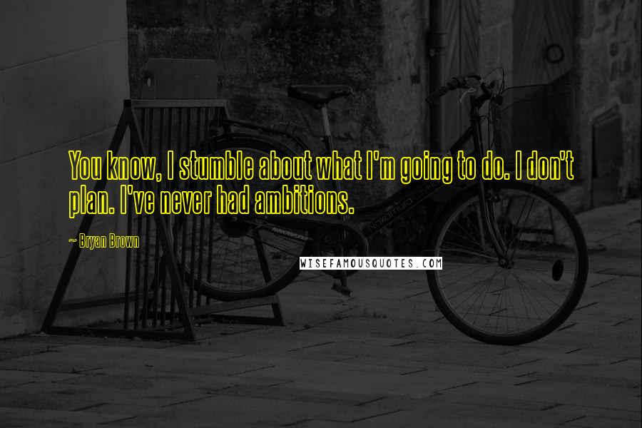 Bryan Brown Quotes: You know, I stumble about what I'm going to do. I don't plan. I've never had ambitions.