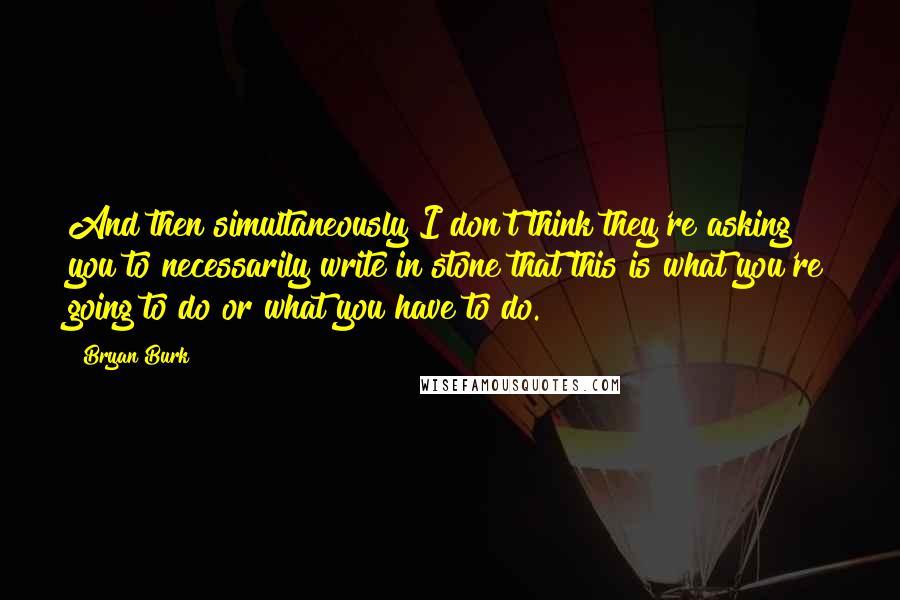 Bryan Burk Quotes: And then simultaneously I don't think they're asking you to necessarily write in stone that this is what you're going to do or what you have to do.