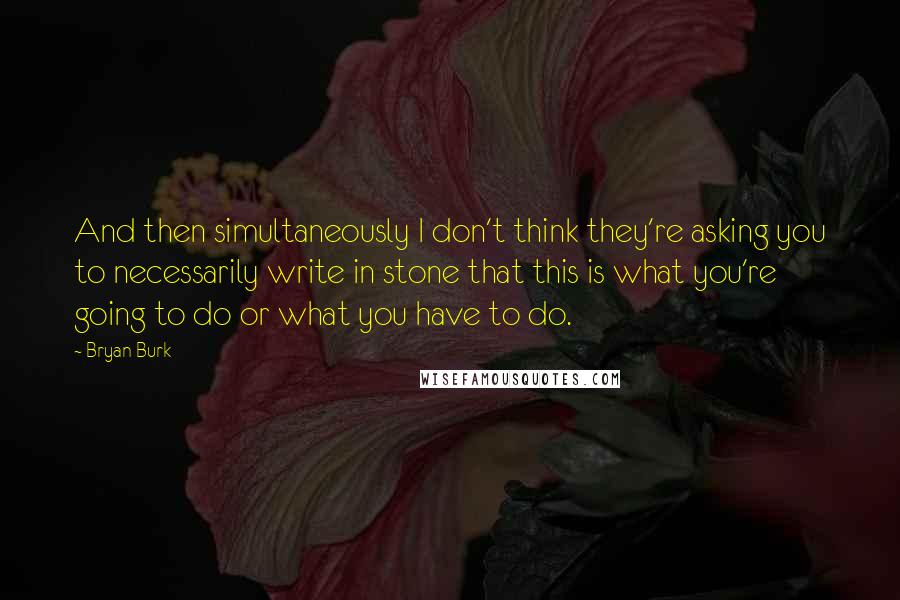 Bryan Burk Quotes: And then simultaneously I don't think they're asking you to necessarily write in stone that this is what you're going to do or what you have to do.