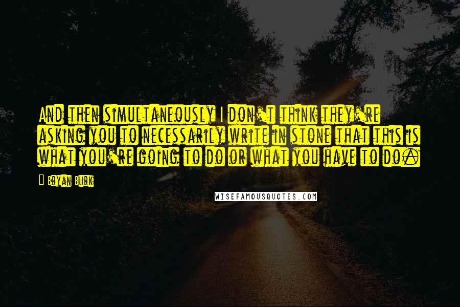 Bryan Burk Quotes: And then simultaneously I don't think they're asking you to necessarily write in stone that this is what you're going to do or what you have to do.