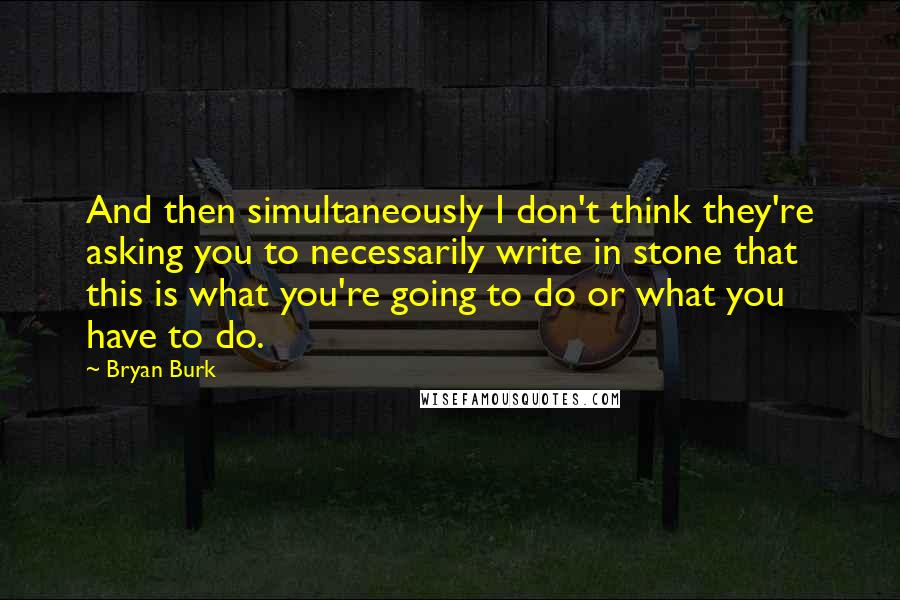 Bryan Burk Quotes: And then simultaneously I don't think they're asking you to necessarily write in stone that this is what you're going to do or what you have to do.