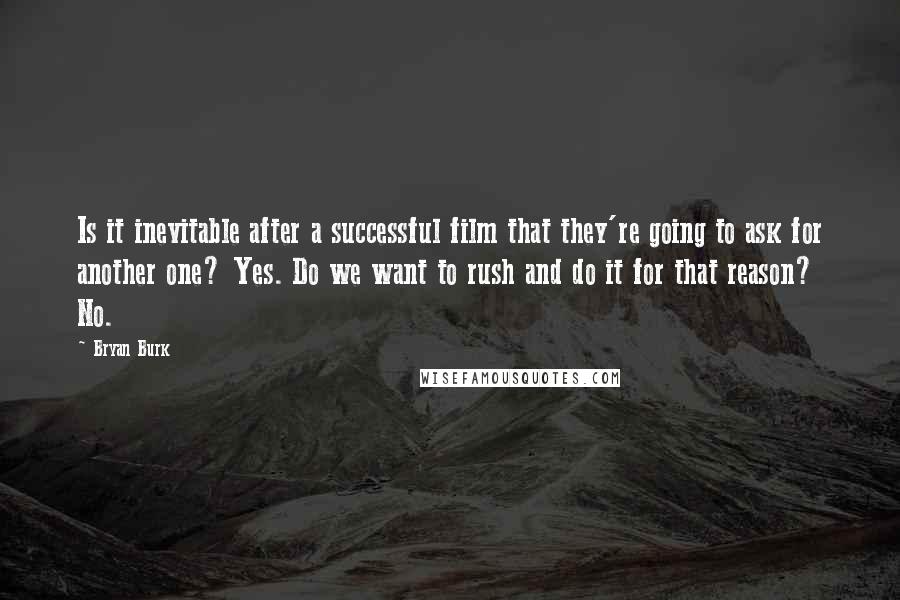 Bryan Burk Quotes: Is it inevitable after a successful film that they're going to ask for another one? Yes. Do we want to rush and do it for that reason? No.