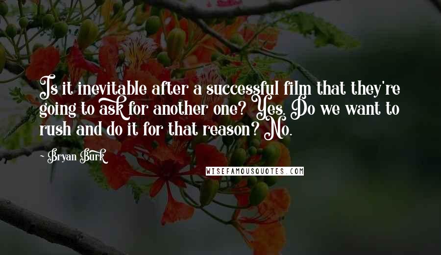 Bryan Burk Quotes: Is it inevitable after a successful film that they're going to ask for another one? Yes. Do we want to rush and do it for that reason? No.