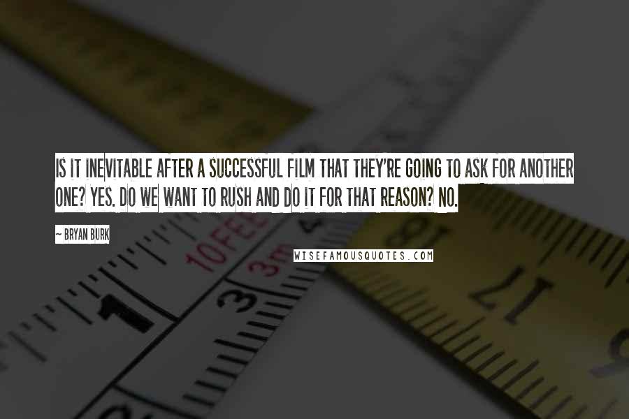 Bryan Burk Quotes: Is it inevitable after a successful film that they're going to ask for another one? Yes. Do we want to rush and do it for that reason? No.