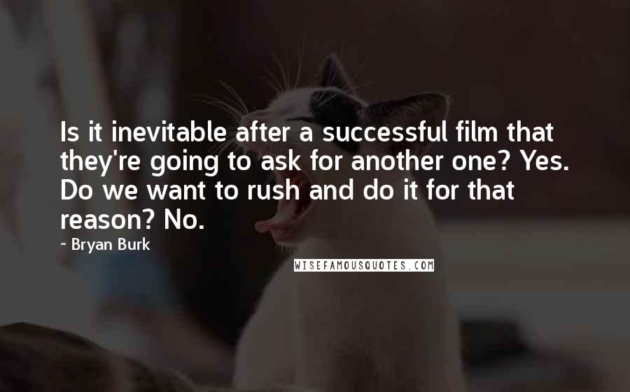 Bryan Burk Quotes: Is it inevitable after a successful film that they're going to ask for another one? Yes. Do we want to rush and do it for that reason? No.