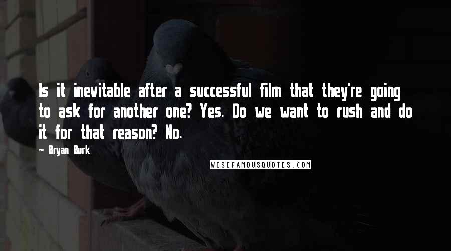 Bryan Burk Quotes: Is it inevitable after a successful film that they're going to ask for another one? Yes. Do we want to rush and do it for that reason? No.