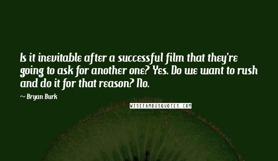 Bryan Burk Quotes: Is it inevitable after a successful film that they're going to ask for another one? Yes. Do we want to rush and do it for that reason? No.