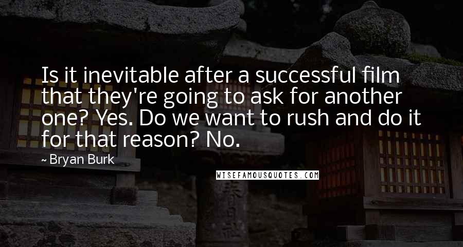 Bryan Burk Quotes: Is it inevitable after a successful film that they're going to ask for another one? Yes. Do we want to rush and do it for that reason? No.