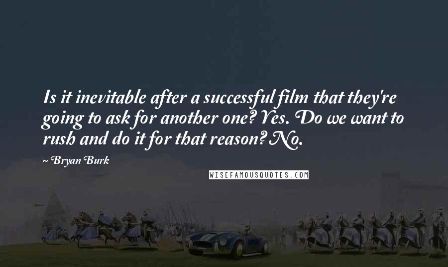 Bryan Burk Quotes: Is it inevitable after a successful film that they're going to ask for another one? Yes. Do we want to rush and do it for that reason? No.