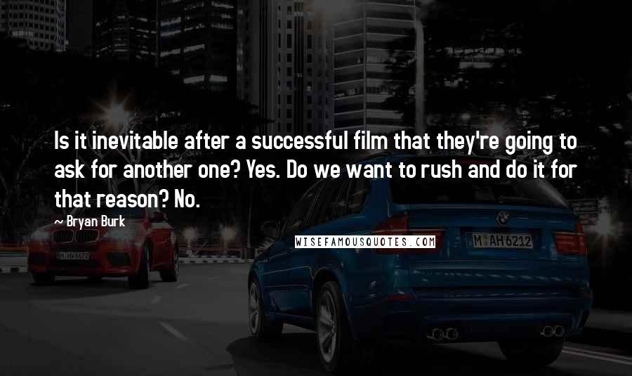 Bryan Burk Quotes: Is it inevitable after a successful film that they're going to ask for another one? Yes. Do we want to rush and do it for that reason? No.