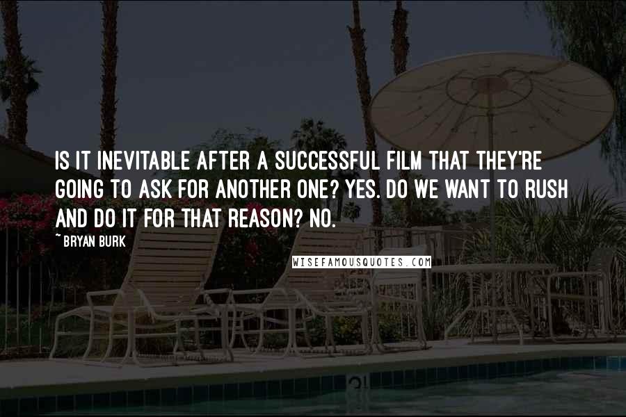 Bryan Burk Quotes: Is it inevitable after a successful film that they're going to ask for another one? Yes. Do we want to rush and do it for that reason? No.