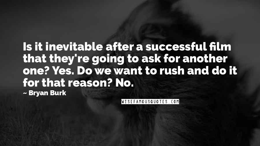 Bryan Burk Quotes: Is it inevitable after a successful film that they're going to ask for another one? Yes. Do we want to rush and do it for that reason? No.